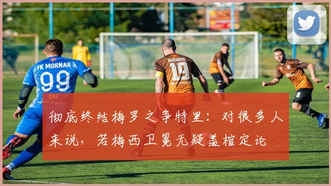 彻底终结梅罗之争特里：对很多人来说，若梅西卫冕无疑盖棺定论
