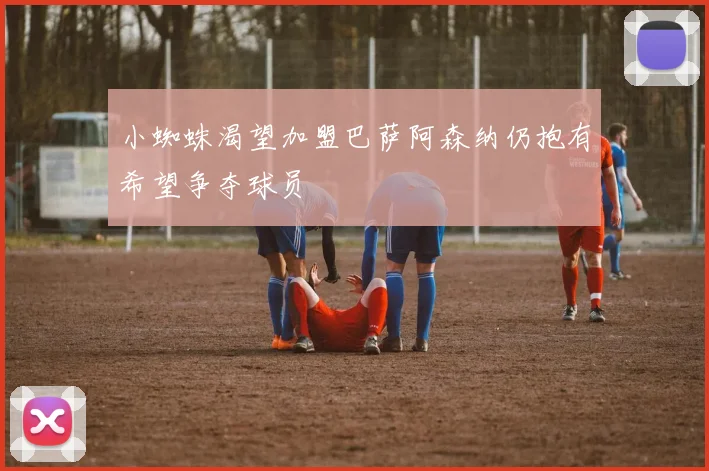 小蜘蛛渴望加盟巴萨阿森纳仍抱有希望争夺球员
